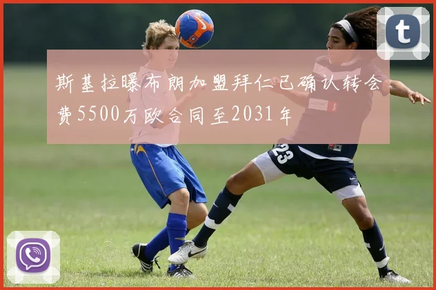 斯基拉曝布朗加盟拜仁已确认转会费5500万欧合同至2031年