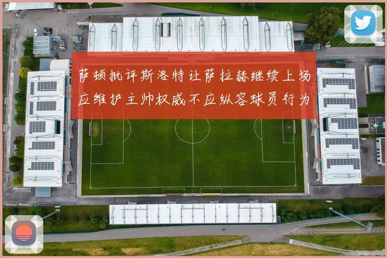 萨顿批评斯洛特让萨拉赫继续上场应维护主帅权威不应纵容球员行为