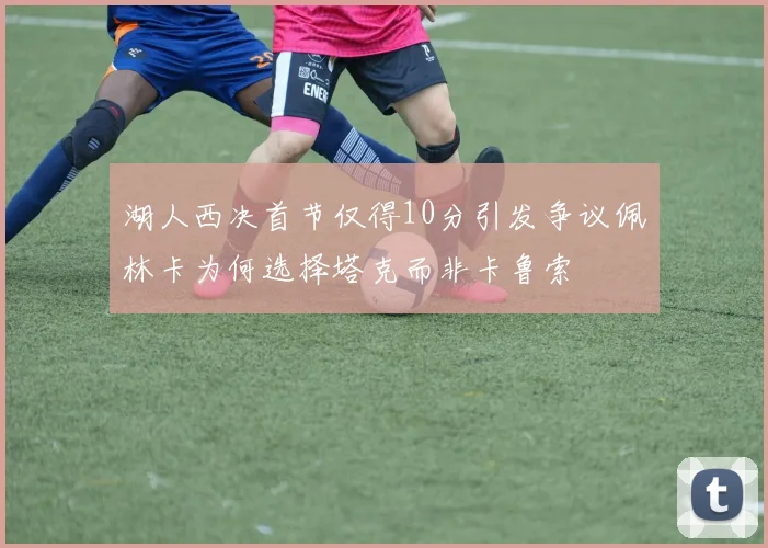 湖人西决首节仅得10分引发争议佩林卡为何选择塔克而非卡鲁索