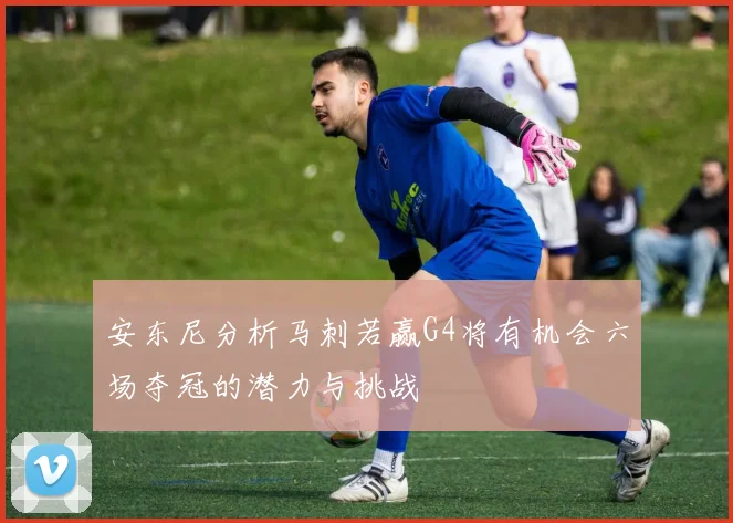 安东尼分析马刺若赢G4将有机会六场夺冠的潜力与挑战