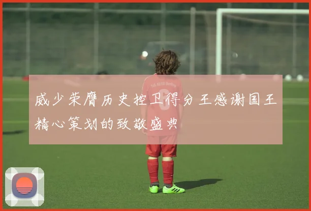 威少荣膺历史控卫得分王感谢国王精心策划的致敬盛典