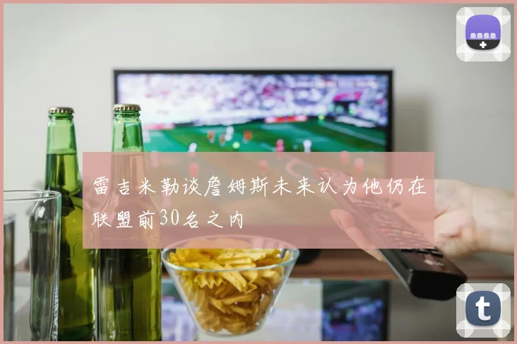 雷吉米勒谈詹姆斯未来认为他仍在联盟前30名之内
