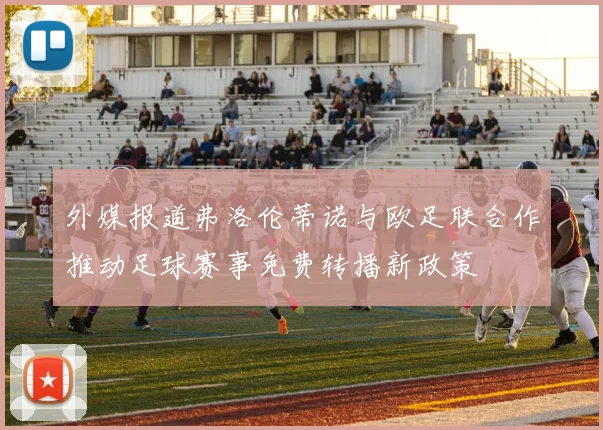 外媒报道弗洛伦蒂诺与欧足联合作推动足球赛事免费转播新政策