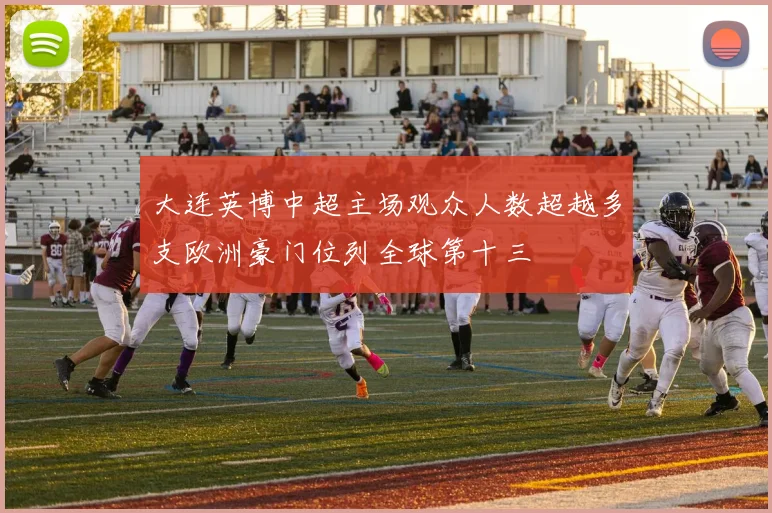 大连英博中超主场观众人数超越多支欧洲豪门位列全球第十三