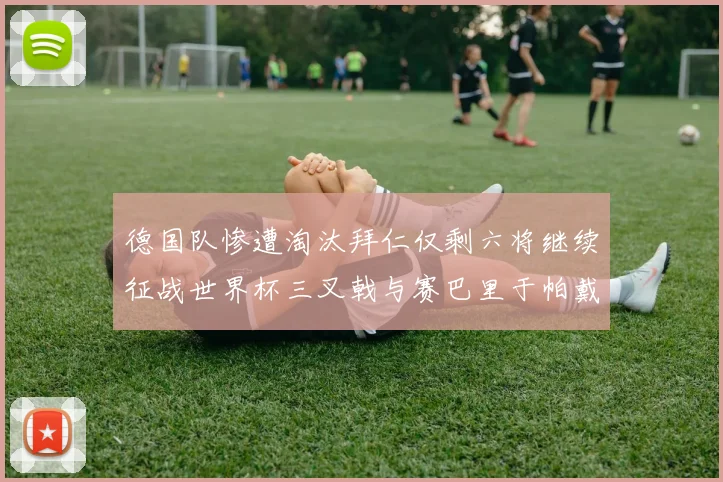 德国队惨遭淘汰拜仁仅剩六将继续征战世界杯三叉戟与赛巴里于帕戴维斯携手出战