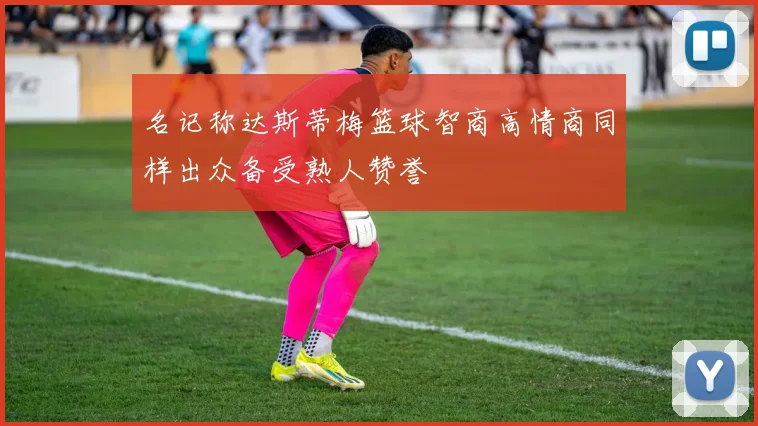 名记称达斯蒂梅篮球智商高情商同样出众备受熟人赞誉