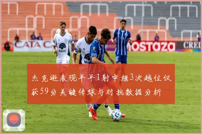 杰克逊表现平平1射中框3次越位仅获59分关键传球与对抗数据分析