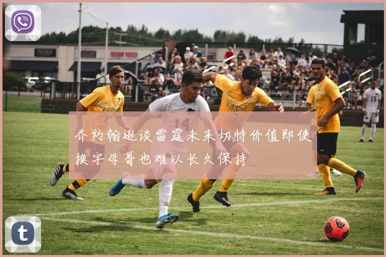 乔约翰逊谈雷霆未来切特价值即使换字母哥也难以长久保持