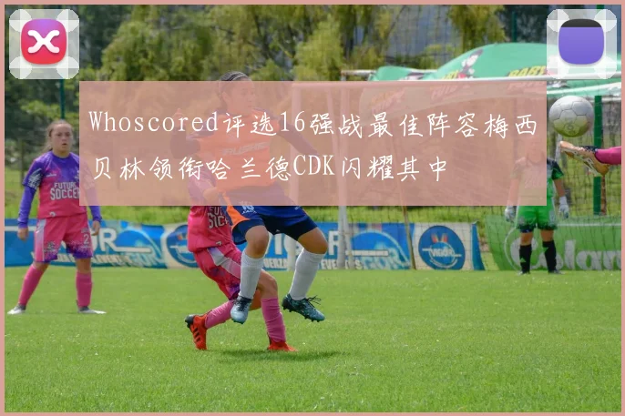 Whoscored评选16强战最佳阵容梅西贝林领衔哈兰德CDK闪耀其中