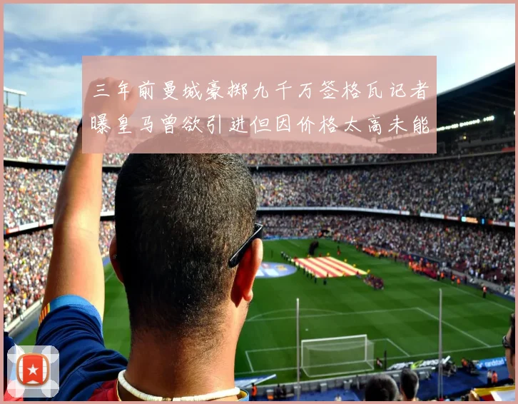 三年前曼城豪掷九千万签格瓦记者曝皇马曾欲引进但因价格太高未能成行